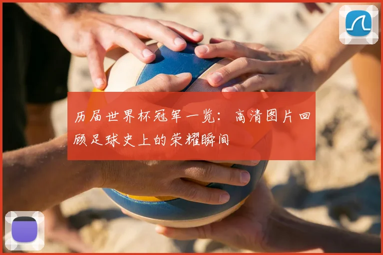 历届世界杯冠军一览:高清图片回顾足球史上的荣耀瞬间