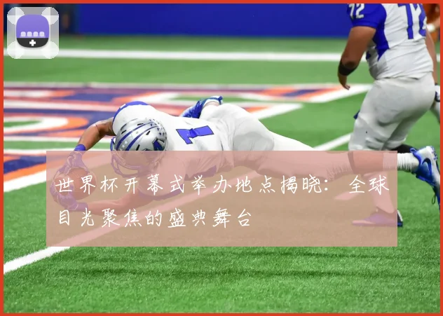 世界杯开幕式举办地点揭晓：全球目光聚焦的盛典舞台