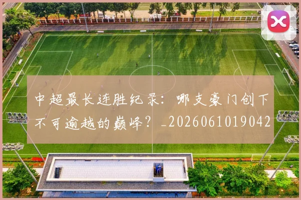 中超最长连胜纪录：哪支豪门创下不可逾越的巅峰？_20260610190426