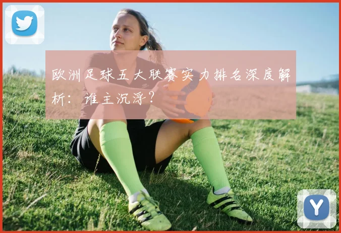 欧洲足球五大联赛实力排名深度解析：谁主沉浮？