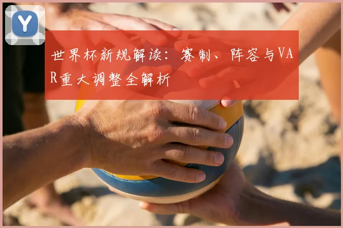 世界杯新规解读：赛制、阵容与VAR重大调整全解析