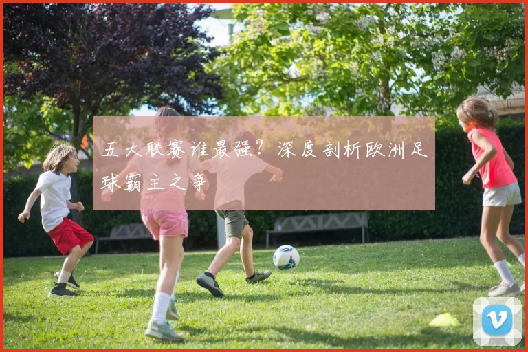 五大联赛谁最强?深度剖析欧洲足球霸主之争