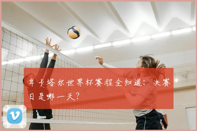 年卡塔尔世界杯赛程全知道：决赛日是哪一天？
