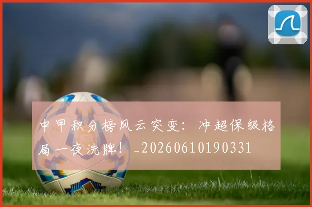 中甲积分榜风云突变:冲超保级格局一夜洗牌!_20260610190331