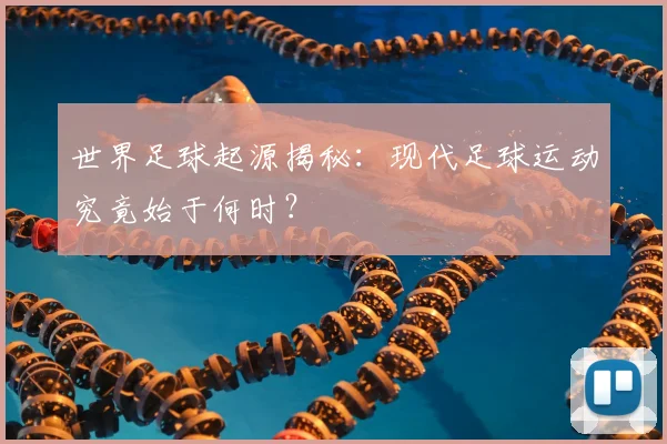 世界足球起源揭秘：现代足球运动究竟始于何时？