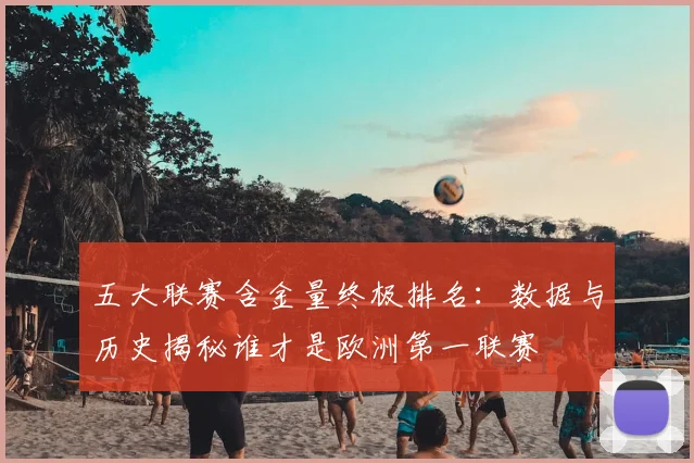 五大联赛含金量终极排名:数据与历史揭秘谁才是欧洲第一联赛