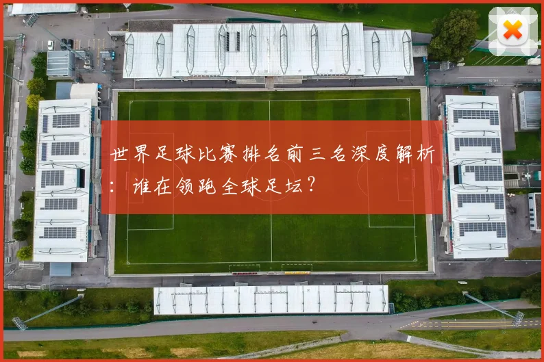 世界足球比赛排名前三名深度解析：谁在领跑全球足坛？