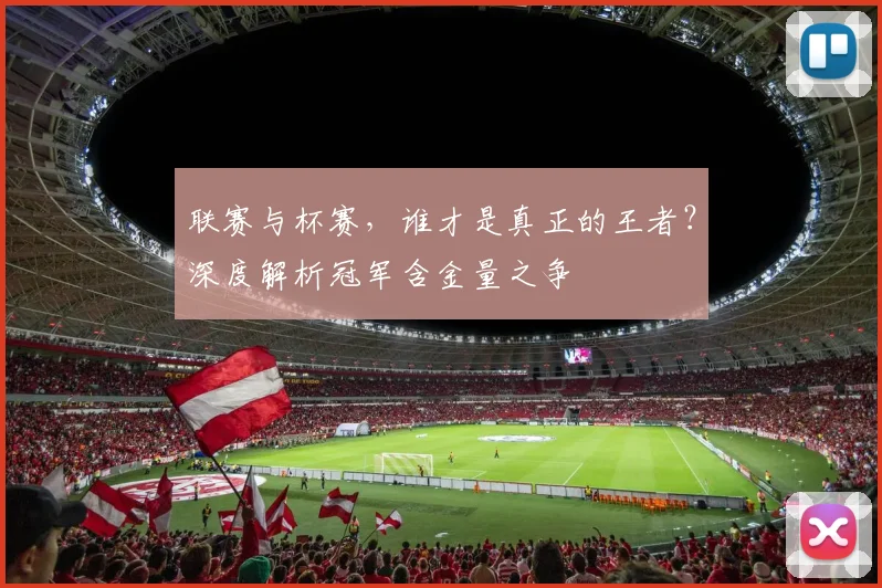 联赛与杯赛，谁才是真正的王者？深度解析冠军含金量之争