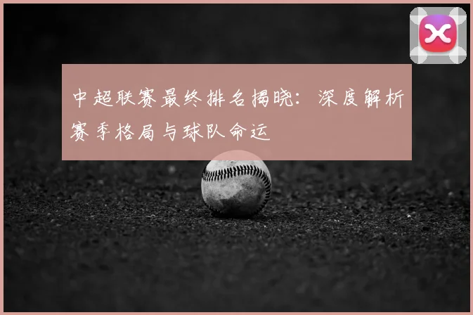 中超联赛最终排名揭晓:深度解析赛季格局与球队命运