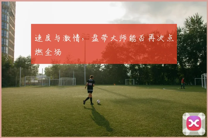 速度与激情，盘带大师能否再次点燃全场
