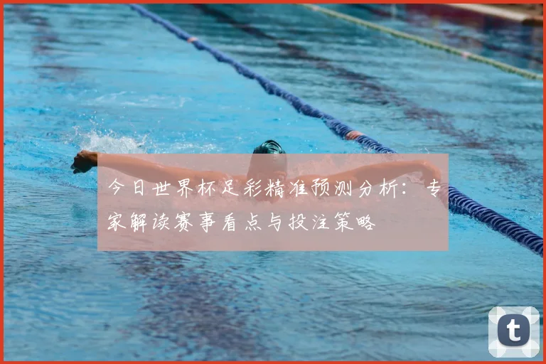 今日世界杯足彩精准预测分析：专家解读赛事看点与投注策略