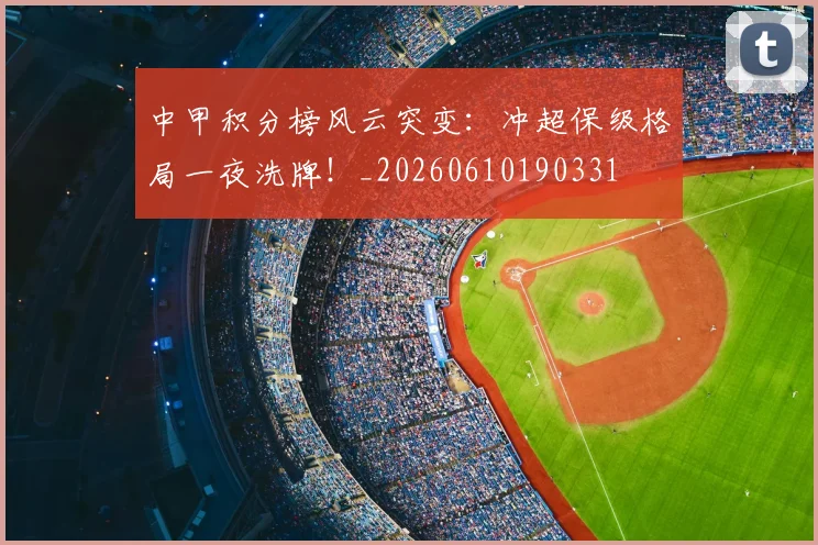 中甲积分榜风云突变:冲超保级格局一夜洗牌!_20260610190331
