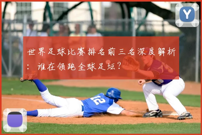 世界足球比赛排名前三名深度解析:谁在领跑全球足坛?