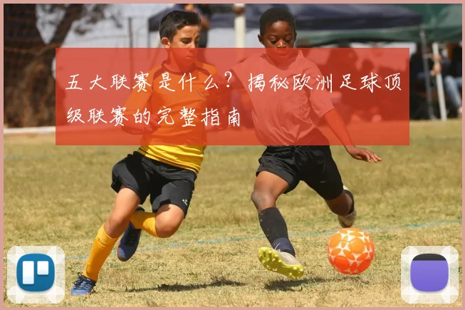 五大联赛是什么？揭秘欧洲足球顶级联赛的完整指南
