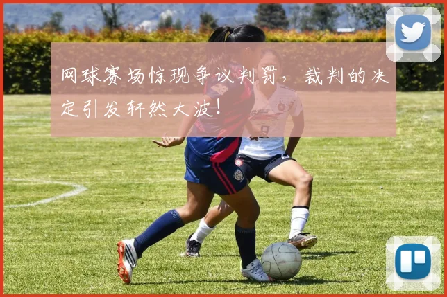 网球赛场惊现争议判罚，裁判的决定引发轩然大波！