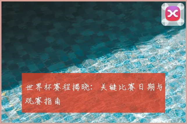世界杯赛程揭晓：关键比赛日期与观赛指南