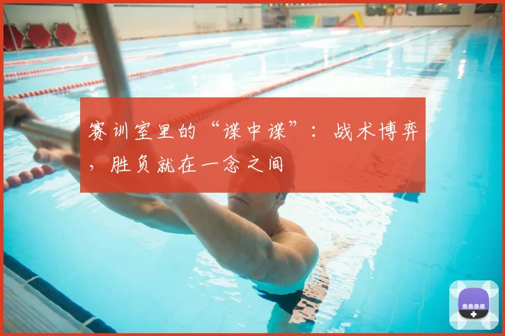 赛训室里的“谍中谍”：战术博弈，胜负就在一念之间