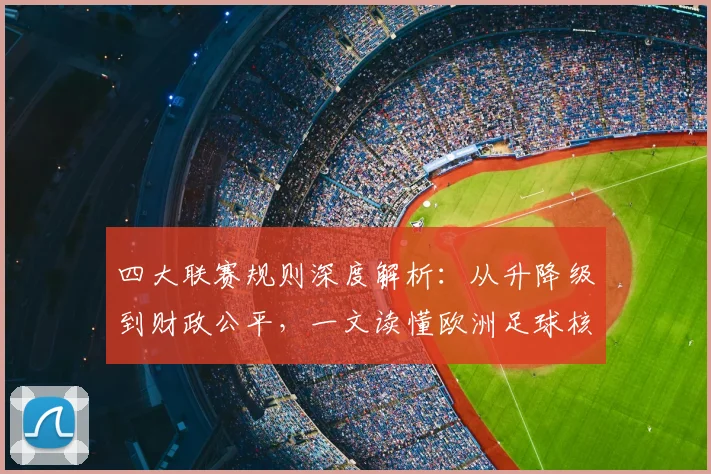四大联赛规则深度解析：从升降级到财政公平，一文读懂欧洲足球核心赛制