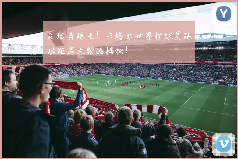 足坛奔跑王！卡塔尔世界杯球员跑动距离大数据揭秘！