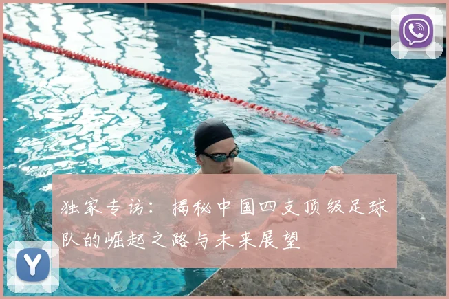 独家专访:揭秘中国四支顶级足球队的崛起之路与未来展望
