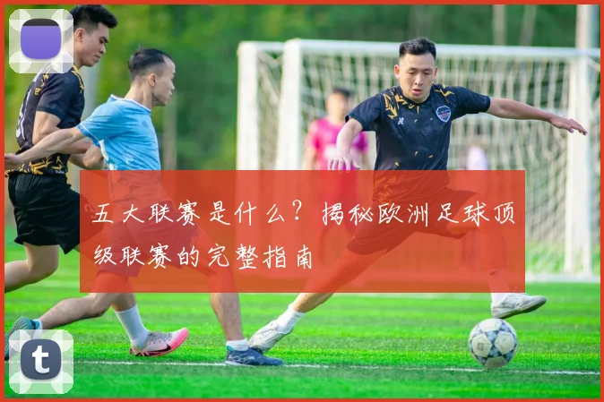五大联赛是什么？揭秘欧洲足球顶级联赛的完整指南