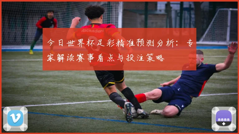 今日世界杯足彩精准预测分析：专家解读赛事看点与投注策略