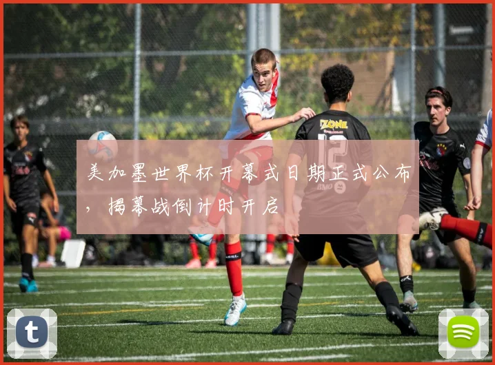 美加墨世界杯开幕式日期正式公布，揭幕战倒计时开启