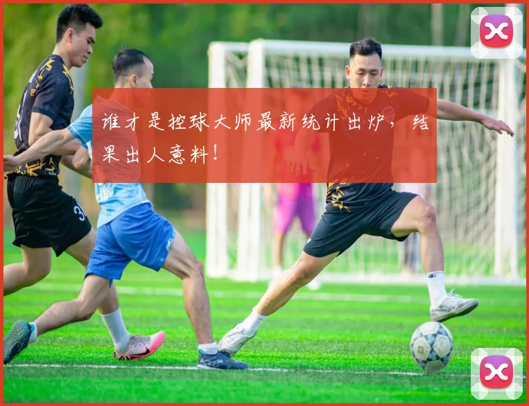 谁才是控球大师最新统计出炉，结果出人意料！