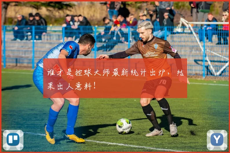 谁才是控球大师最新统计出炉，结果出人意料！