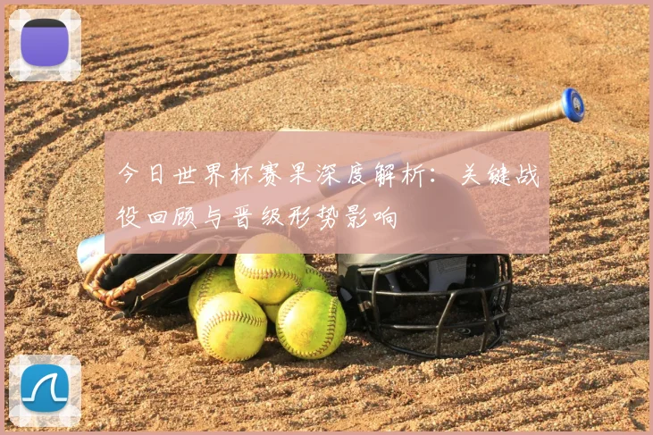 今日世界杯赛果深度解析：关键战役回顾与晋级形势影响