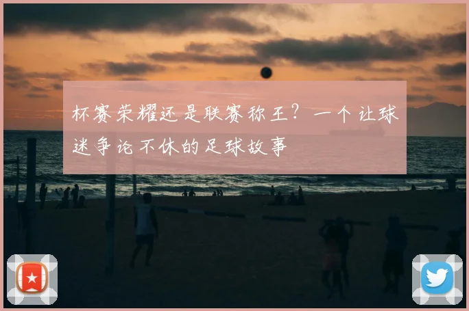 杯赛荣耀还是联赛称王？一个让球迷争论不休的足球故事