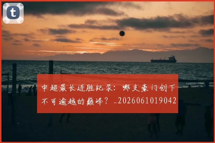 中超最长连胜纪录:哪支豪门创下不可逾越的巅峰?_20260610190426