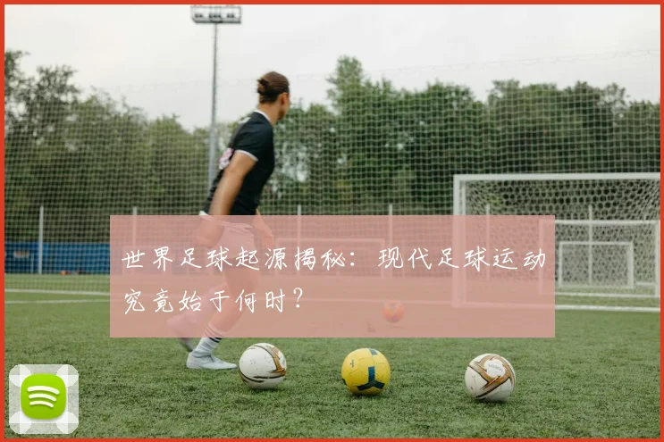 世界足球起源揭秘：现代足球运动究竟始于何时？