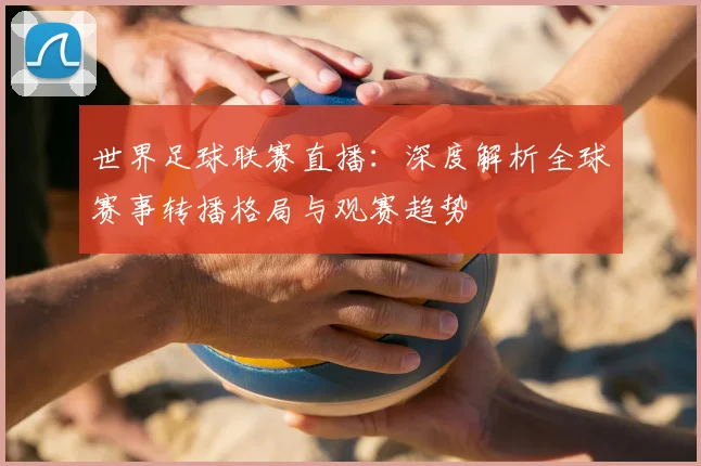世界足球联赛直播:深度解析全球赛事转播格局与观赛趋势
