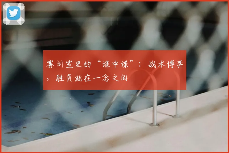 赛训室里的“谍中谍”：战术博弈，胜负就在一念之间