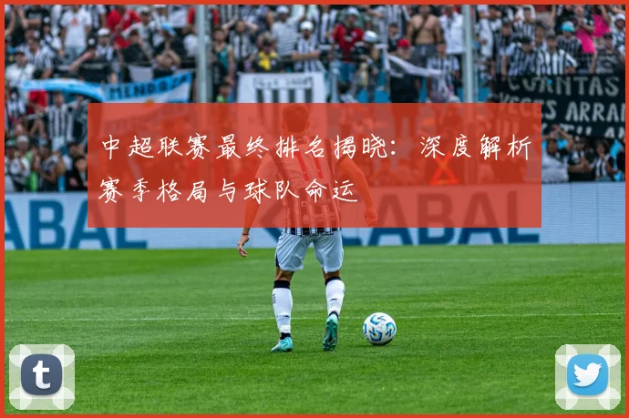 中超联赛最终排名揭晓:深度解析赛季格局与球队命运