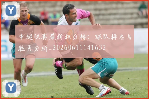 中超联赛最新积分榜：球队排名与胜负分析_20260611141632