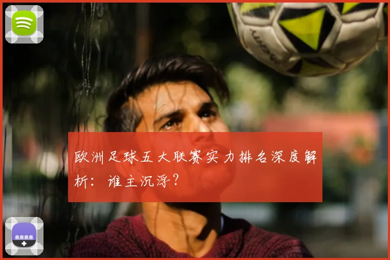 欧洲足球五大联赛实力排名深度解析：谁主沉浮？