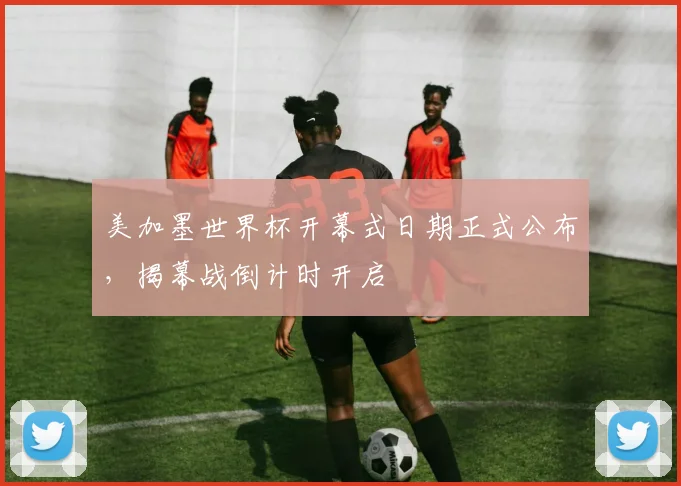 美加墨世界杯开幕式日期正式公布，揭幕战倒计时开启